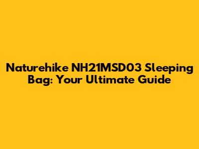 Naturehike NH21MSD03 Sleeping Bag: Your Ultimate Guide