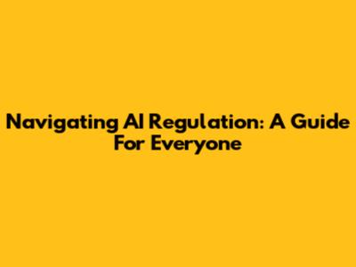 Navigating AI Regulation: A Guide For Everyone