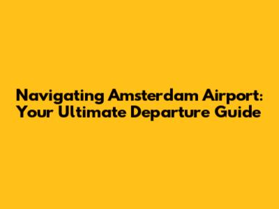 Navigating Amsterdam Airport: Your Ultimate Departure Guide
