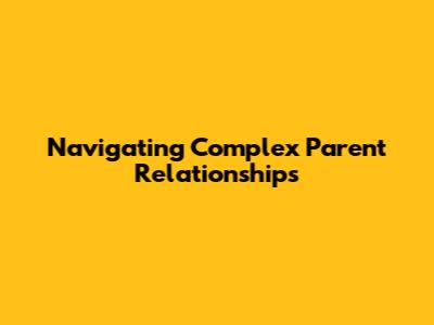 Navigating Complex Parent Relationships