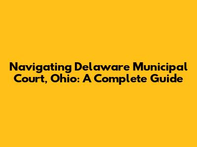 Navigating Delaware Municipal Court, Ohio: A Complete Guide