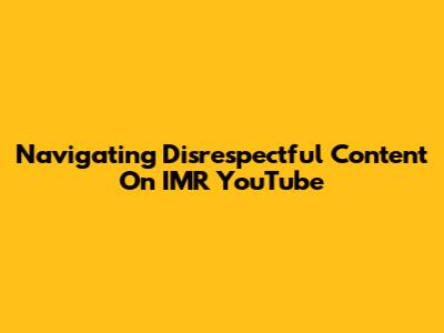 Navigating Disrespectful Content On IMR YouTube