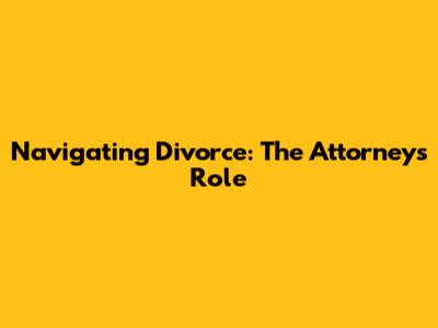 Navigating Divorce: The Attorney's Role