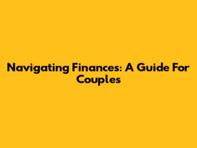 Navigating Finances: A Guide For Couples