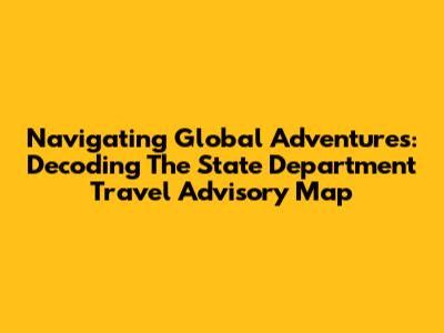 Navigating Global Adventures: Decoding The State Department Travel Advisory Map