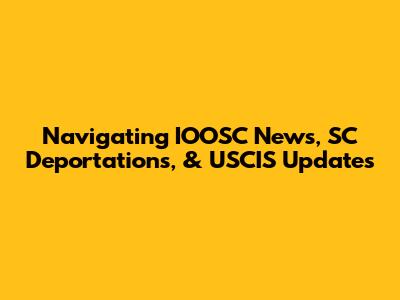 Navigating IOOSC News, SC Deportations, & USCIS Updates