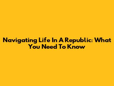 Navigating Life In A Republic: What You Need To Know