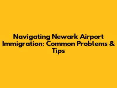 Navigating Newark Airport Immigration: Common Problems & Tips