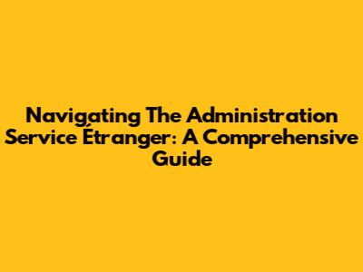 Navigating The Administration Service Étranger: A Comprehensive Guide