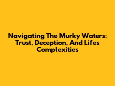 Navigating The Murky Waters: Trust, Deception, And Life's Complexities