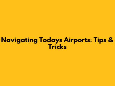 Navigating Today's Airports: Tips & Tricks