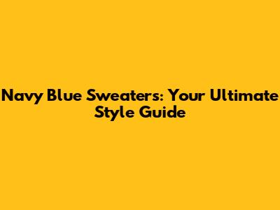 Navy Blue Sweaters: Your Ultimate Style Guide