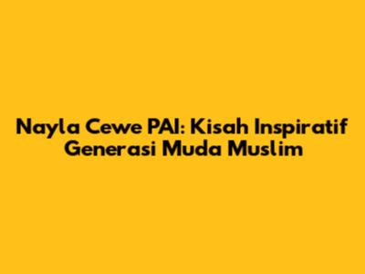 Nayla Cewe PAI: Kisah Inspiratif Generasi Muda Muslim