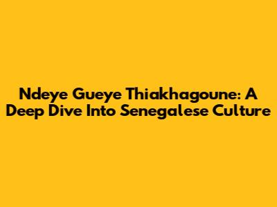 Ndeye Gueye Thiakhagoune: A Deep Dive Into Senegalese Culture