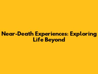 Near-Death Experiences: Exploring Life Beyond