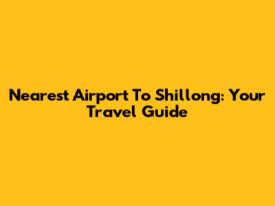 Nearest Airport To Shillong: Your Travel Guide