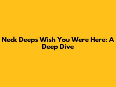 Neck Deep's 'Wish You Were Here': A Deep Dive