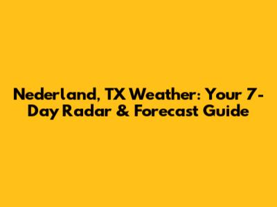 Nederland, TX Weather: Your 7-Day Radar & Forecast Guide