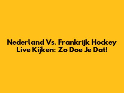 Nederland Vs. Frankrijk Hockey Live Kijken: Zo Doe Je Dat!