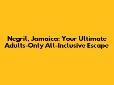Negril, Jamaica: Your Ultimate Adults-Only All-Inclusive Escape
