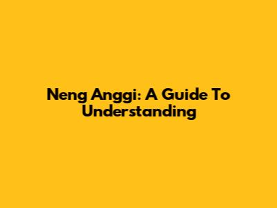 Neng Anggi: A Guide To Understanding