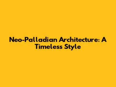 Neo-Palladian Architecture: A Timeless Style