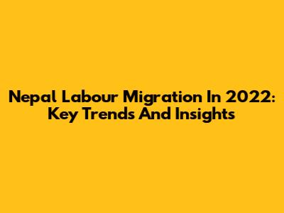Nepal Labour Migration In 2022: Key Trends And Insights