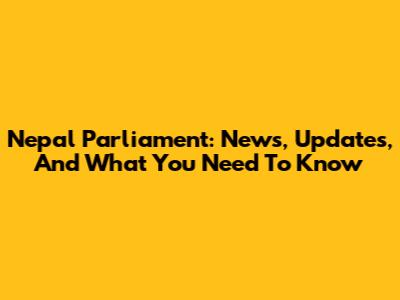 Nepal Parliament: News, Updates, And What You Need To Know