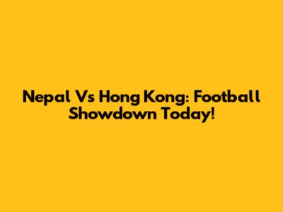 Nepal Vs Hong Kong: Football Showdown Today!