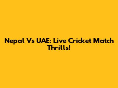 Nepal Vs UAE: Live Cricket Match Thrills!