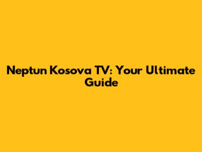 Neptun Kosova TV: Your Ultimate Guide