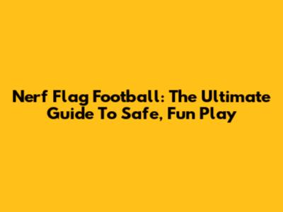 Nerf Flag Football: The Ultimate Guide To Safe, Fun Play