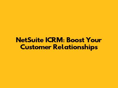 NetSuite ICRM: Boost Your Customer Relationships
