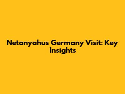 Netanyahu's Germany Visit: Key Insights