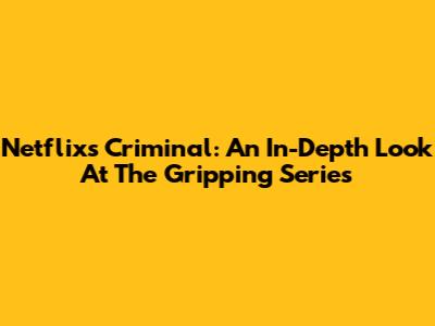 Netflix's Criminal: An In-Depth Look At The Gripping Series