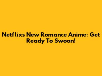 Netflix's New Romance Anime: Get Ready To Swoon!