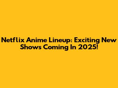 Netflix Anime Lineup: Exciting New Shows Coming In 2025!