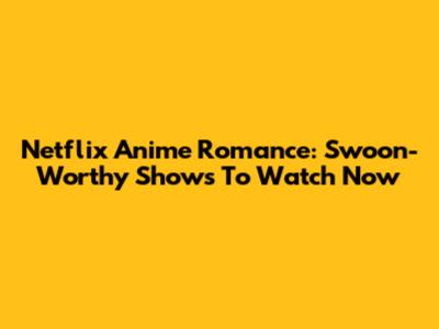Netflix Anime Romance: Swoon-Worthy Shows To Watch Now