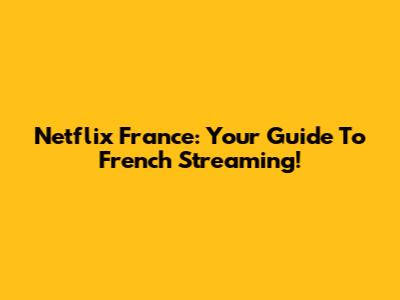 Netflix France: Your Guide To French Streaming!
