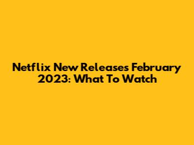 Netflix New Releases February 2023: What To Watch