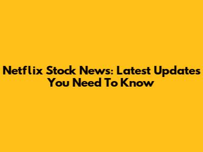 Netflix Stock News: Latest Updates You Need To Know