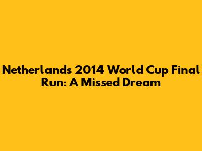 Netherlands' 2014 World Cup Final Run: A Missed Dream