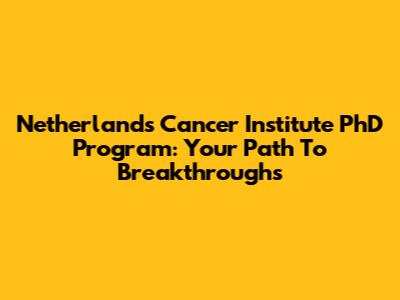 Netherlands Cancer Institute PhD Program: Your Path To Breakthroughs
