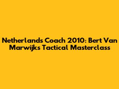 Netherlands Coach 2010: Bert Van Marwijk's Tactical Masterclass