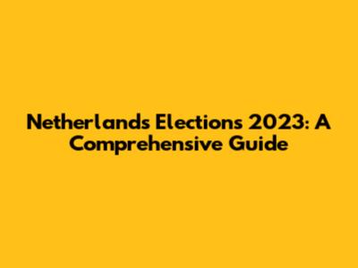 Netherlands Elections 2023: A Comprehensive Guide