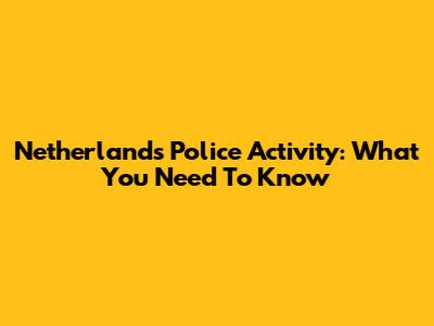 Netherlands Police Activity: What You Need To Know