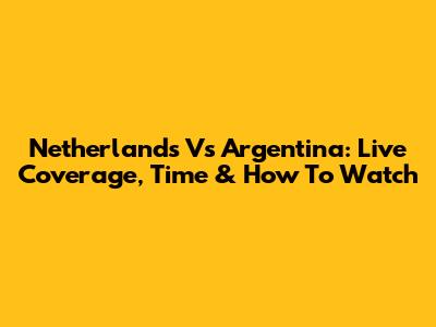 Netherlands Vs Argentina: Live Coverage, Time & How To Watch
