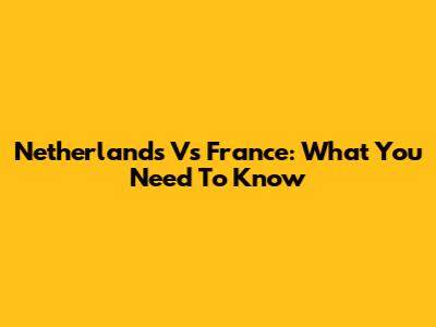 Netherlands Vs France: What You Need To Know