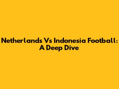 Netherlands Vs Indonesia Football: A Deep Dive