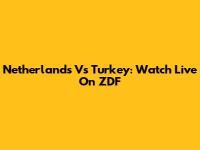 Netherlands Vs Turkey: Watch Live On ZDF
